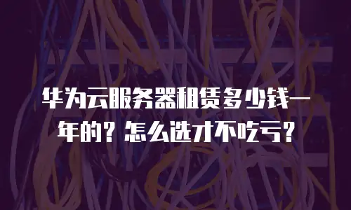 华为云服务器租赁多少钱一年的？怎么选才不吃亏？