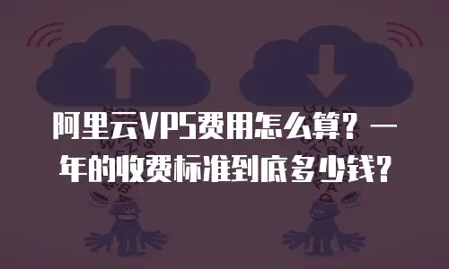 阿里云VPS费用怎么算？一年的收费标准到底多少钱？