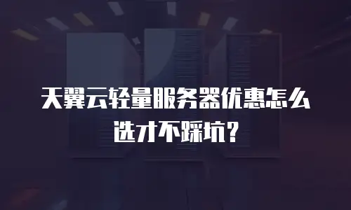 天翼云轻量服务器优惠怎么选才不踩坑？