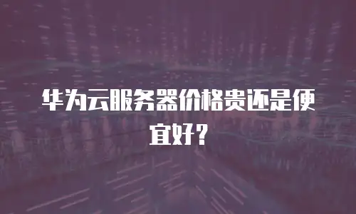 华为云服务器价格贵还是便宜好？