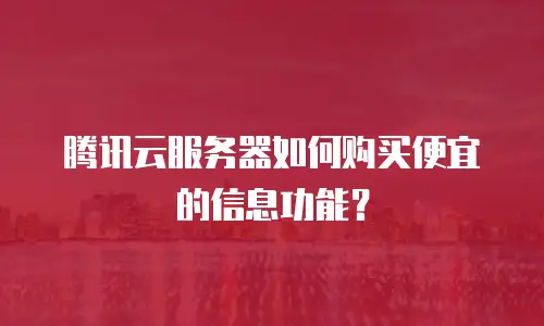 腾讯云服务器如何购买便宜的信息功能？