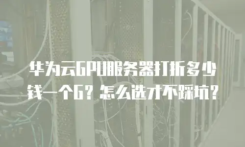 华为云GPU服务器打折多少钱一个G？怎么选才不踩坑？