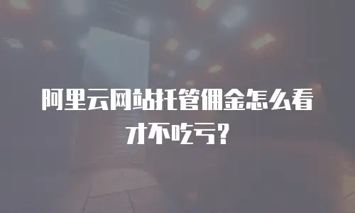 阿里云网站托管佣金怎么看才不吃亏？