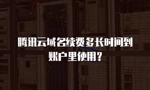 腾讯云域名续费多长时间到账户里使用？