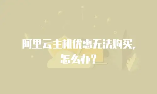 阿里云主机优惠无法购买，怎么办？
