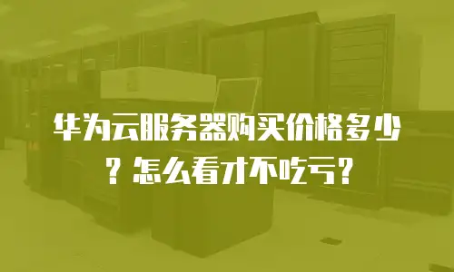 华为云服务器购买价格多少？怎么看才不吃亏？