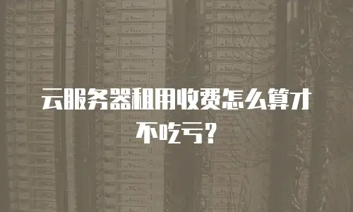 云服务器租用收费怎么算才不吃亏？