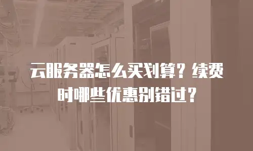 云服务器怎么买划算？续费时哪些优惠别错过？
