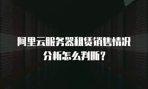 阿里云服务器租赁销售情况分析怎么判断？