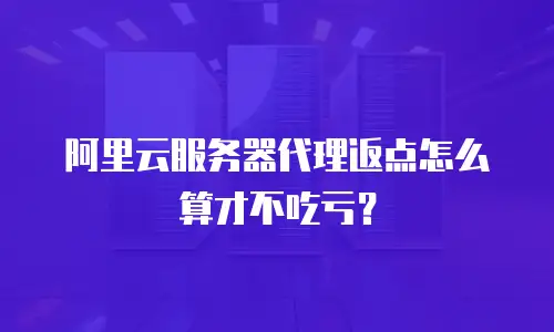 阿里云服务器代理返点怎么算才不吃亏？