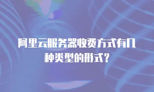 阿里云服务器收费方式有几种类型的形式？