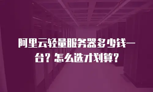 阿里云轻量服务器多少钱一台？怎么选才划算？