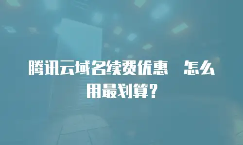 腾讯云域名续费优惠劵怎么用最划算？