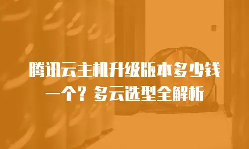 腾讯云主机升级版本多少钱一个？多云选型全解析