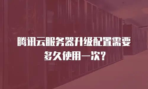 腾讯云服务器升级配置需要多久使用一次？