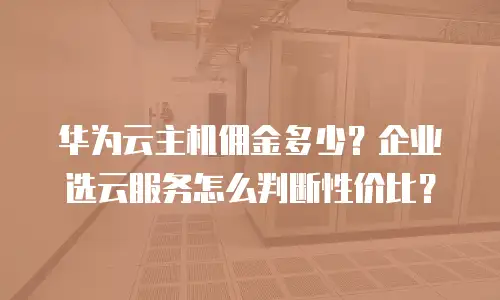 华为云主机佣金多少？企业选云服务怎么判断性价比？