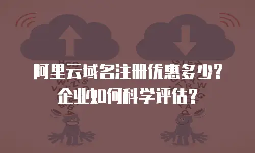 阿里云域名注册优惠多少？企业如何科学评估？