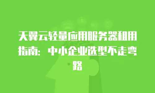天翼云轻量应用服务器租用指南：中小企业选型不走弯路