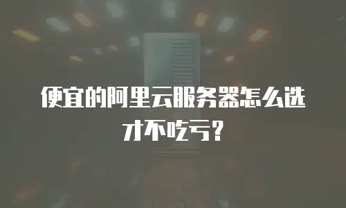 便宜的阿里云服务器怎么选才不吃亏？