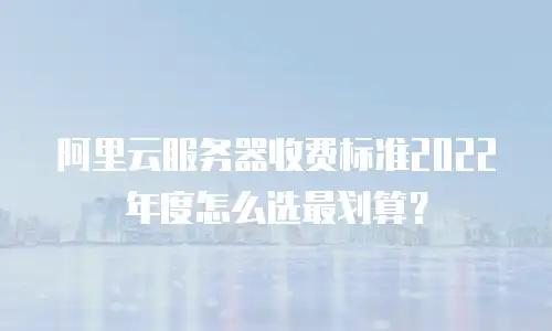 阿里云服务器收费标准2022年度怎么选最划算？