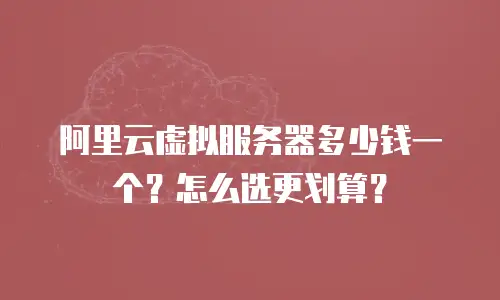 阿里云虚拟服务器多少钱一个？怎么选更划算？
