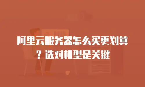 阿里云服务器怎么买更划算？选对机型是关键