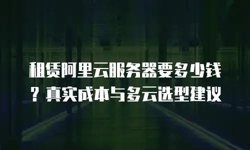 租赁阿里云服务器要多少钱？真实成本与多云选型建议