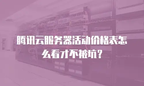 腾讯云服务器活动价格表怎么看才不被坑？