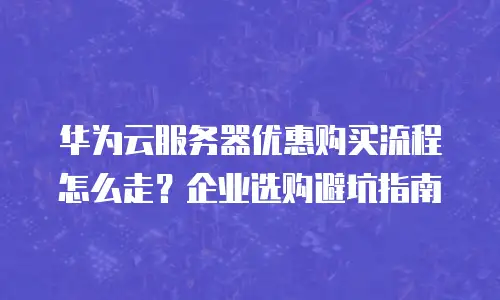 华为云服务器优惠购买流程怎么走？企业选购避坑指南