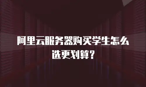阿里云服务器购买学生怎么选更划算？