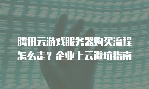 腾讯云游戏服务器购买流程怎么走？企业上云避坑指南