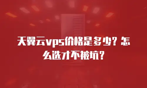 天翼云vps价格是多少？怎么选才不被坑？
