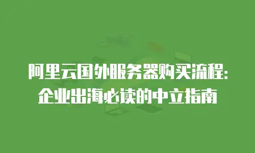 阿里云国外服务器购买流程：企业出海必读的中立指南