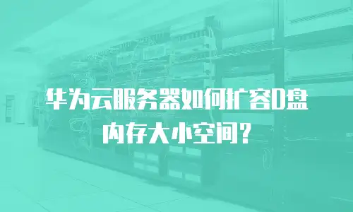 华为云服务器如何扩容D盘内存大小空间？