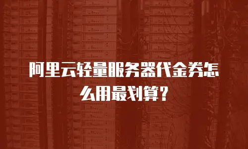阿里云轻量服务器代金券怎么用最划算？
