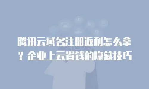 腾讯云域名注册返利怎么拿？企业上云省钱的隐藏技巧