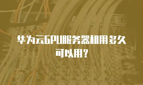 华为云GPU服务器租用多久可以用？