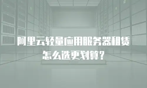 阿里云轻量应用服务器租赁怎么选更划算？