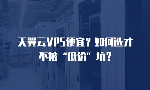 天翼云VPS便宜？如何选才不被“低价”坑？