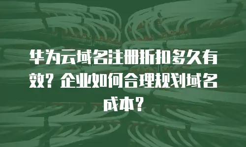 华为云域名注册折扣多久有效？企业如何合理规划域名成本？