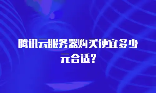 腾讯云服务器购买便宜多少元合适？