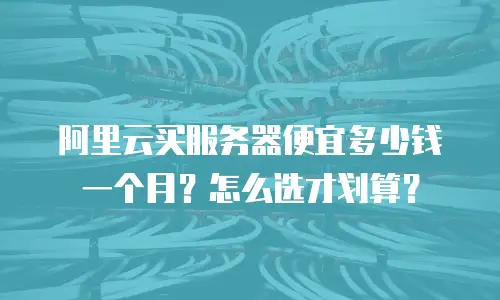 阿里云买服务器便宜多少钱一个月？怎么选才划算？