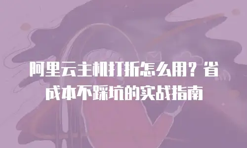 阿里云主机打折怎么用？省成本不踩坑的实战指南
