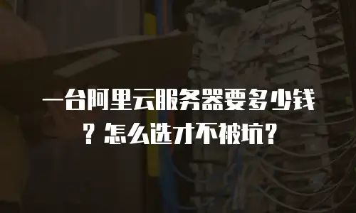 一台阿里云服务器要多少钱？怎么选才不被坑？