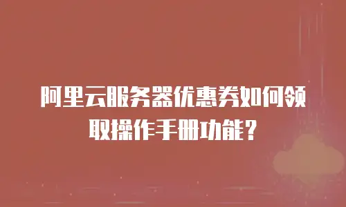 阿里云服务器优惠券如何领取操作手册功能？