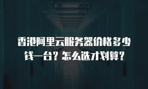 香港阿里云服务器价格多少钱一台？怎么选才划算？