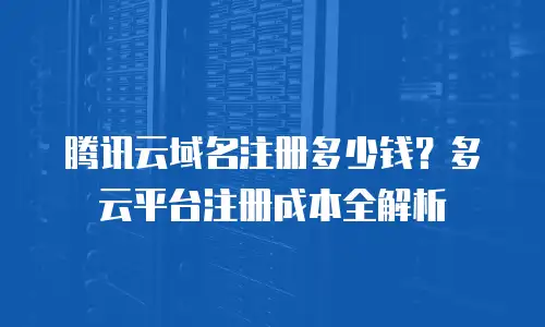 腾讯云域名注册多少钱？多云平台注册成本全解析