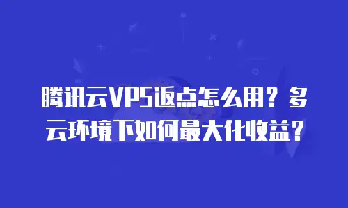腾讯云VPS返点怎么用？多云环境下如何最大化收益？