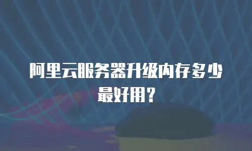 阿里云服务器升级内存多少最好用？