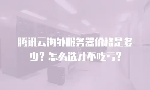 腾讯云海外服务器价格是多少？怎么选才不吃亏？